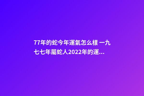 77年的蛇今年運氣怎么樣 一九七七年屬蛇人2022年的運氣